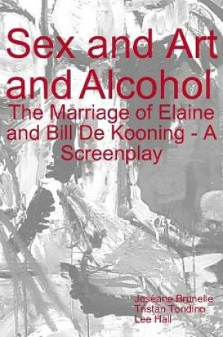 Cover of Sex and Art and Alcohol - The Marriage of Elaine and Bill De Kooning - A Screenplay