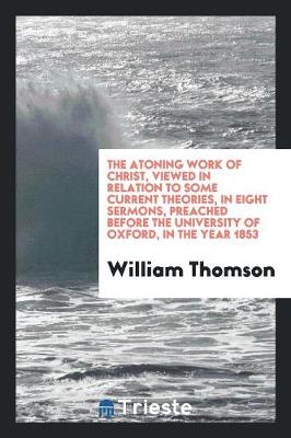 Book cover for The Atoning Work of Christ, Viewed in Relation to Some Current Theories, in Eight Sermons, Preached Before the University of Oxford, in the Year 1853