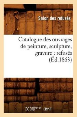 Cover of Catalogue Des Ouvrages de Peinture, Sculpture, Gravure: Refusés (Éd.1863)