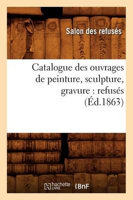 Cover of Catalogue Des Ouvrages de Peinture, Sculpture, Gravure: Refusés (Éd.1863)