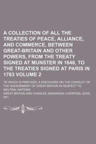 Cover of A Collection of All the Treaties of Peace, Alliance, and Commerce, Between Great-Britain and Other Powers, from the Treaty Signed at Munster in 1648, to the Treaties Signed at Paris in 1783 Volume 2; To Which Is Prefixed, a Discourse on the Conduct of the