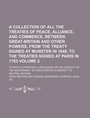 Book cover for A Collection of All the Treaties of Peace, Alliance, and Commerce, Between Great-Britain and Other Powers, from the Treaty Signed at Munster in 1648, to the Treaties Signed at Paris in 1783 Volume 2; To Which Is Prefixed, a Discourse on the Conduct of the