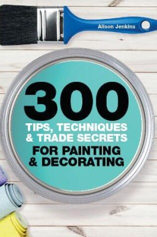 Cover of 300 Tips, Techniques, and Trade Secrets for Painting and Decorating