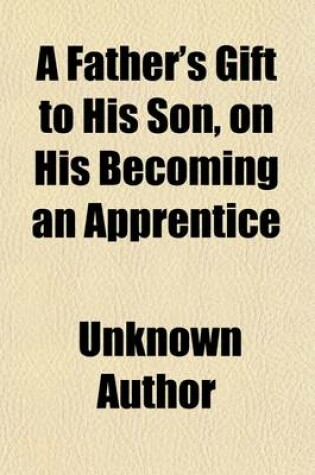 Cover of A Father's Gift to His Son, on His Becoming an Apprentice; To Which Is Added Dr. Franklin's Way to Wealth