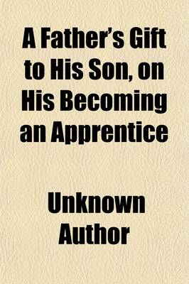 Book cover for A Father's Gift to His Son, on His Becoming an Apprentice; To Which Is Added Dr. Franklin's Way to Wealth