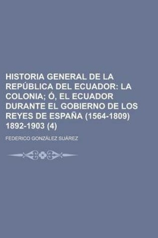 Cover of Historia General de La Republica del Ecuador (4); La Colonia O, El Ecuador Durante El Gobierno de Los Reyes de Espana (1564-1809) 1892-1903