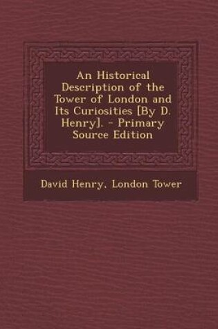 Cover of An Historical Description of the Tower of London and Its Curiosities [By D. Henry]. - Primary Source Edition