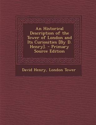 Book cover for An Historical Description of the Tower of London and Its Curiosities [By D. Henry]. - Primary Source Edition