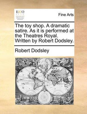 Book cover for The Toy Shop. a Dramatic Satire. as It Is Performed at the Theatres Royal. Written by Robert Dodsley.
