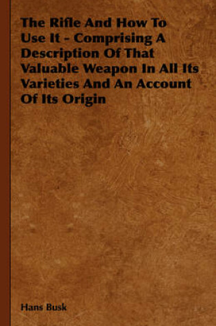 Cover of The Rifle And How To Use It - Comprising A Description Of That Valuable Weapon In All Its Varieties And An Account Of Its Origin