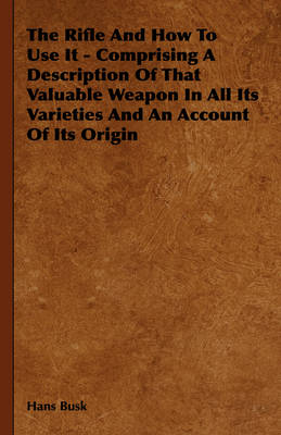 Book cover for The Rifle And How To Use It - Comprising A Description Of That Valuable Weapon In All Its Varieties And An Account Of Its Origin