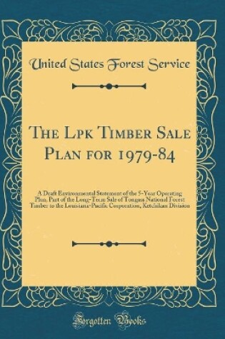 Cover of The Lpk Timber Sale Plan for 1979-84: A Draft Environmental Statement of the 5-Year Operating Plan, Part of the Long-Term Sale of Tongass National Forest Timber to the Louisiana-Pacific Corporation, Ketchikan Division (Classic Reprint)