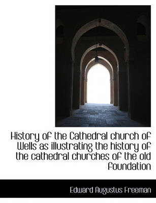 Book cover for History of the Cathedral Church of Wells as Illustrating the History of the Cathedral Churches of Th