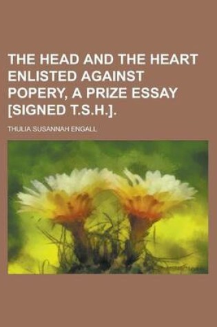 Cover of The Head and the Heart Enlisted Against Popery, a Prize Essay [Signed T.S.H.]