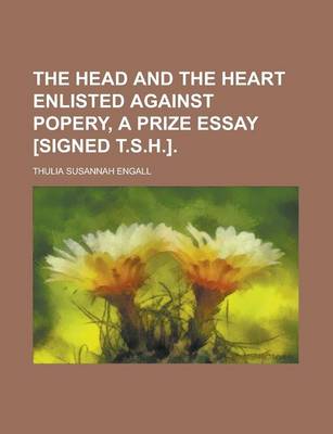 Book cover for The Head and the Heart Enlisted Against Popery, a Prize Essay [Signed T.S.H.]