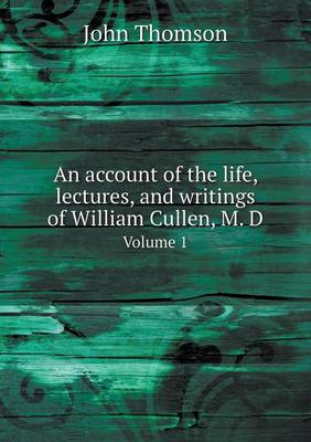 Book cover for An account of the life, lectures, and writings of William Cullen, M. D Volume 1