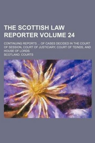 Cover of The Scottish Law Reporter Volume 24; Continuing Reports ... of Cases Decided in the Court of Session, Court of Justiciary, Court of Teinds, and House of Lords