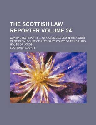 Book cover for The Scottish Law Reporter Volume 24; Continuing Reports ... of Cases Decided in the Court of Session, Court of Justiciary, Court of Teinds, and House of Lords