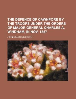 Book cover for The Defence of Cawnpore by the Troops Under the Orders of Major General Charles A. Windham, in Nov. 1857