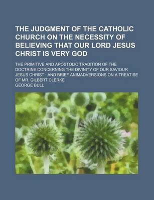 Book cover for The Judgment of the Catholic Church on the Necessity of Believing That Our Lord Jesus Christ Is Very God; The Primitive and Apostolic Tradition of the Doctrine Concerning the Divinity of Our Saviour Jesus Christ