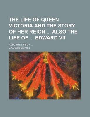 Book cover for The Life of Queen Victoria and the Story of Her Reign Also the Life of Edward VII; Also the Life of