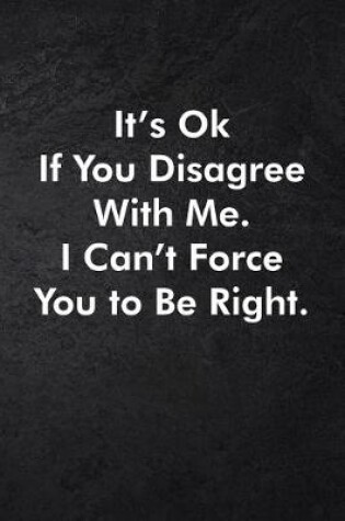 Cover of It's Ok If You Disagree With Me. I Can't Force You to Be Right.