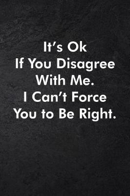 Book cover for It's Ok If You Disagree With Me. I Can't Force You to Be Right.