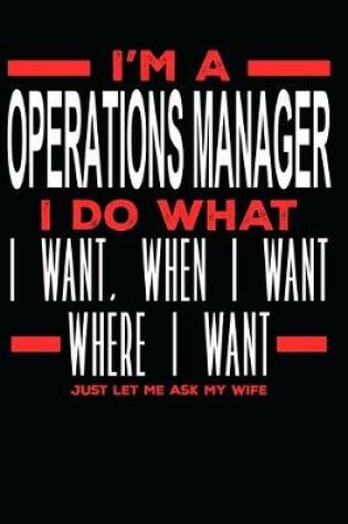 Cover of I'm a Operations Manager I Do What I Want, When I Want, Where I Want. Just Let Me Ask My Wife