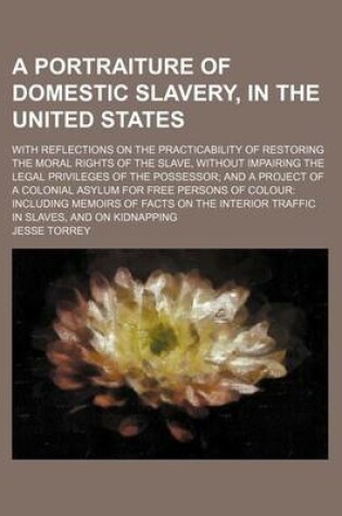 Cover of A Portraiture of Domestic Slavery, in the United States; With Reflections on the Practicability of Restoring the Moral Rights of the Slave, Without Impairing the Legal Privileges of the Possessor and a Project of a Colonial Asylum for Free Persons of Colour