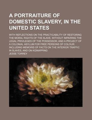 Book cover for A Portraiture of Domestic Slavery, in the United States; With Reflections on the Practicability of Restoring the Moral Rights of the Slave, Without Impairing the Legal Privileges of the Possessor and a Project of a Colonial Asylum for Free Persons of Colour