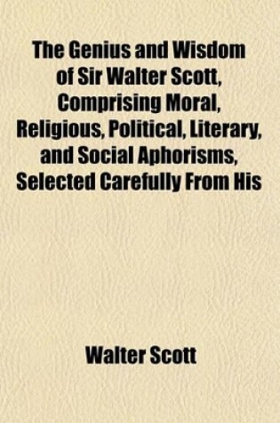 Cover of The Genius and Wisdom of Sir Walter Scott, Comprising Moral, Religious, Political, Literary, and Social Aphorisms, Selected Carefully from His Various