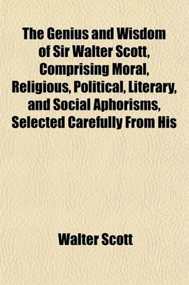 Book cover for The Genius and Wisdom of Sir Walter Scott, Comprising Moral, Religious, Political, Literary, and Social Aphorisms, Selected Carefully from His Various