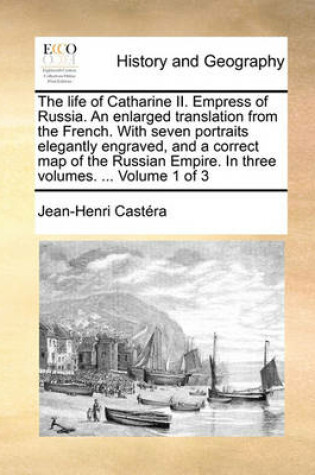 Cover of The Life of Catharine II. Empress of Russia. an Enlarged Translation from the French. with Seven Portraits Elegantly Engraved, and a Correct Map of the Russian Empire. in Three Volumes. ... Volume 1 of 3