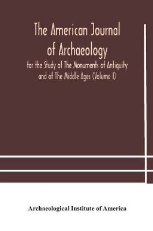 Cover of The American journal of archaeology for the Study of The Monuments of Antiquity and of The Middle Ages (Volume I)