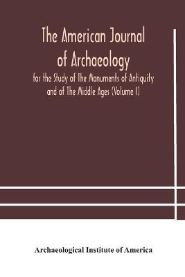 Book cover for The American journal of archaeology for the Study of The Monuments of Antiquity and of The Middle Ages (Volume I)