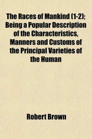 Cover of The Races of Mankind (1-2); Being a Popular Description of the Characteristics, Manners and Customs of the Principal Varieties of the Human