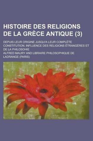 Cover of Histoire Des Religions de la Grece Antique; Depuis Leur Origine Jusqu'a Leur Complete Constitution. Influence Des Religions Etrangeres Et de la Philosohie (3 )