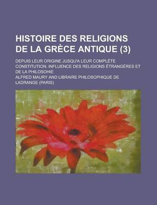 Book cover for Histoire Des Religions de la Grece Antique; Depuis Leur Origine Jusqu'a Leur Complete Constitution. Influence Des Religions Etrangeres Et de la Philosohie (3 )