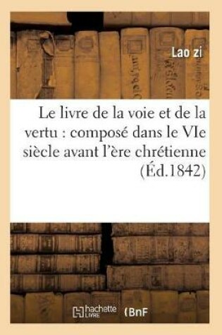 Cover of Le Livre de la Voie Et de la Vertu: Compose Dans Le Vie Siecle Avant l'Ere Chretienne (Ed.1842)