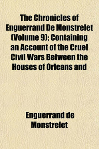 Cover of The Chronicles of Enguerrand de Monstrelet (Volume 9); Containing an Account of the Cruel Civil Wars Between the Houses of Orleans and