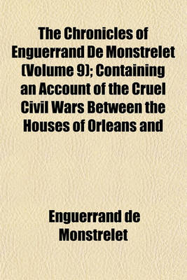 Book cover for The Chronicles of Enguerrand de Monstrelet (Volume 9); Containing an Account of the Cruel Civil Wars Between the Houses of Orleans and