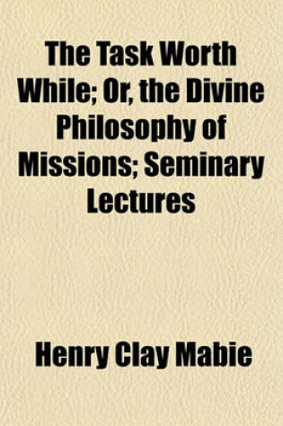 Cover of The Task Worth While; Or, the Divine Philosophy of Missions; Seminary Lectures