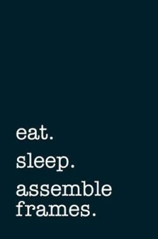 Cover of Eat. Sleep. Assemble Frames. - Lined Notebook