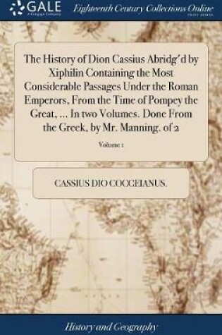 Cover of The History of Dion Cassius Abridg'd by Xiphilin Containing the Most Considerable Passages Under the Roman Emperors, from the Time of Pompey the Great, ... in Two Volumes. Done from the Greek, by Mr. Manning. of 2; Volume 1