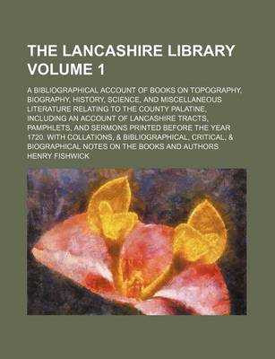 Book cover for The Lancashire Library Volume 1; A Bibliographical Account of Books on Topography, Biography, History, Science, and Miscellaneous Literature Relating to the County Palatine, Including an Account of Lancashire Tracts, Pamphlets, and Sermons Printed Before the Y