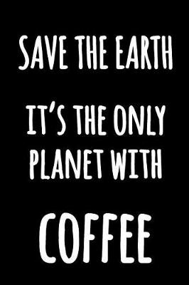 Book cover for Save The Earth It's The Only Planet With Coffee