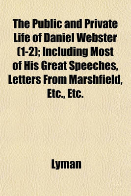 Book cover for The Public and Private Life of Daniel Webster (1-2); Including Most of His Great Speeches, Letters from Marshfield, Etc., Etc.