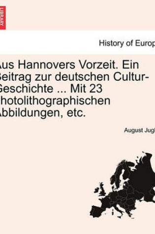 Cover of Aus Hannovers Vorzeit. Ein Beitrag Zur Deutschen Cultur-Geschichte ... Mit 23 Photolithographischen Abbildungen, Etc.