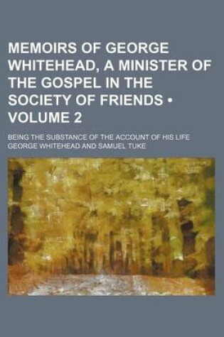 Cover of Memoirs of George Whitehead, a Minister of the Gospel in the Society of Friends (Volume 2); Being the Substance of the Account of His Life