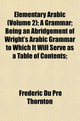 Cover of Elementary Arabic (Volume 2); A Grammar; Being an Abridgement of Wright's Arabic Grammar to Which It Will Serve as a Table of Contents;